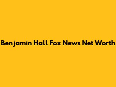Benjamin Hall Fox News Net Worth