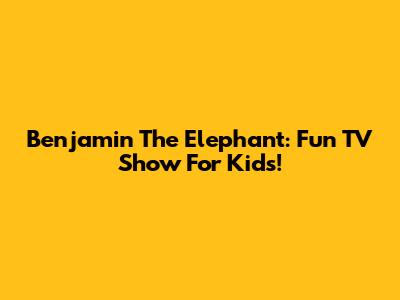 Benjamin The Elephant: Fun TV Show For Kids!
