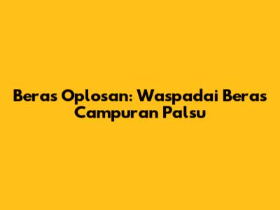 Beras Oplosan: Waspadai Beras Campuran Palsu