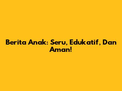 Berita Anak: Seru, Edukatif, Dan Aman!