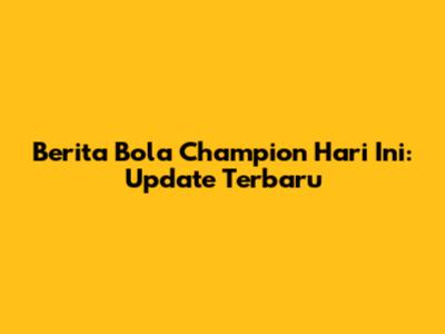 Berita Bola Champion Hari Ini: Update Terbaru