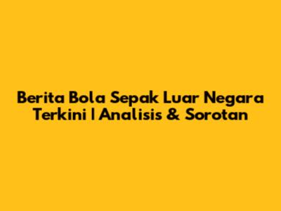 Berita Bola Sepak Luar Negara Terkini | Analisis & Sorotan