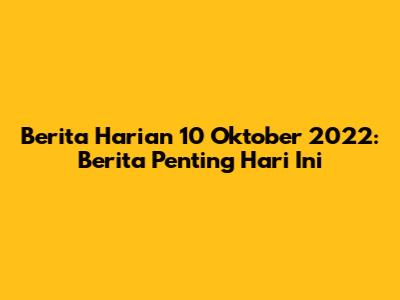 Berita Harian 10 Oktober 2022: Berita Penting Hari Ini