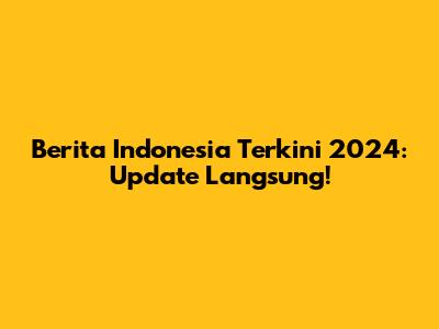 Berita Indonesia Terkini 2024: Update Langsung!