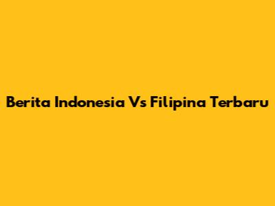 Berita Indonesia Vs Filipina Terbaru