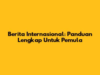Berita Internasional: Panduan Lengkap Untuk Pemula