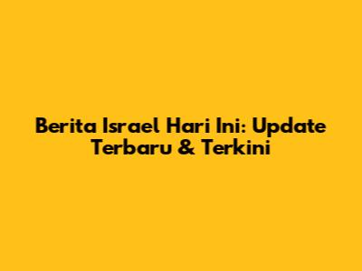 Berita Israel Hari Ini: Update Terbaru & Terkini