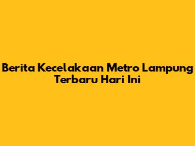 Berita Kecelakaan Metro Lampung Terbaru Hari Ini