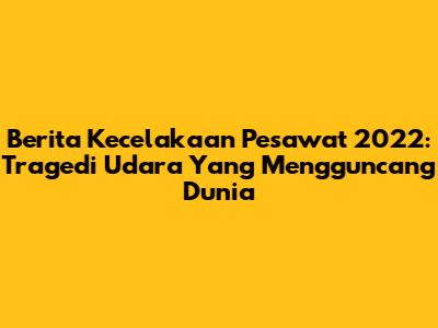 Berita Kecelakaan Pesawat 2022: Tragedi Udara Yang Mengguncang Dunia