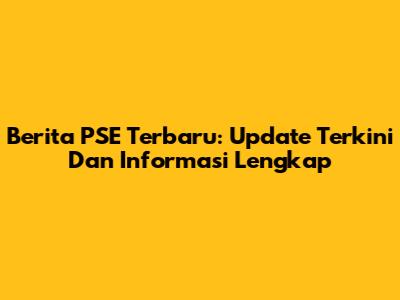 Berita PSE Terbaru: Update Terkini Dan Informasi Lengkap