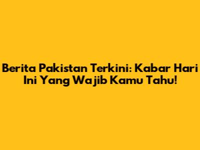 Berita Pakistan Terkini: Kabar Hari Ini Yang Wajib Kamu Tahu!
