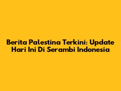 Berita Palestina Terkini: Update Hari Ini Di Serambi Indonesia