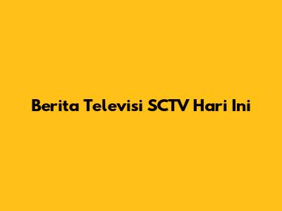 Berita Televisi SCTV Hari Ini