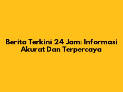 Berita Terkini 24 Jam: Informasi Akurat Dan Terpercaya