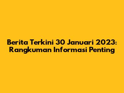 Berita Terkini 30 Januari 2023: Rangkuman Informasi Penting