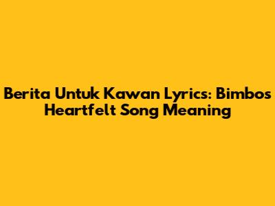 Berita Untuk Kawan Lyrics: Bimbo's Heartfelt Song Meaning