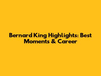 Bernard King Highlights: Best Moments & Career
