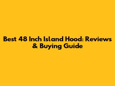Best 48 Inch Island Hood: Reviews & Buying Guide