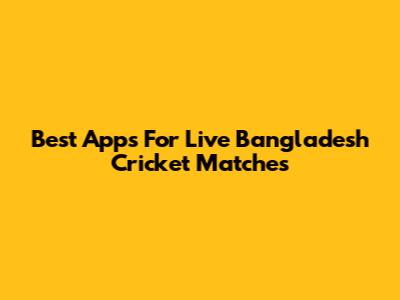Best Apps For Live Bangladesh Cricket Matches