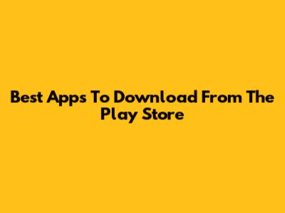 Best Apps To Download From The Play Store