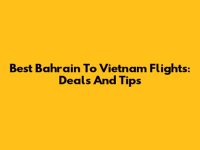 Best Bahrain To Vietnam Flights: Deals And Tips