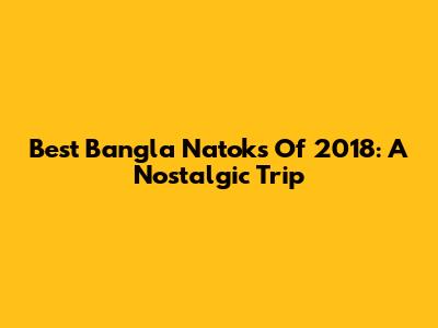 Best Bangla Natoks Of 2018: A Nostalgic Trip