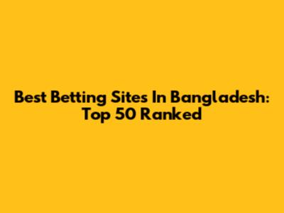 Best Betting Sites In Bangladesh: Top 50 Ranked