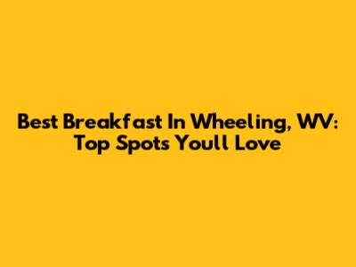 Best Breakfast In Wheeling, WV: Top Spots You'll Love