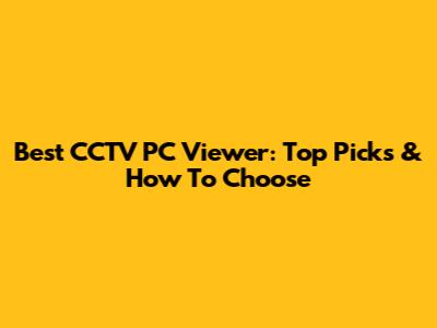 Best CCTV PC Viewer: Top Picks & How To Choose