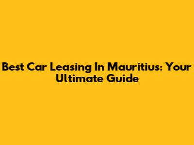 Best Car Leasing In Mauritius: Your Ultimate Guide