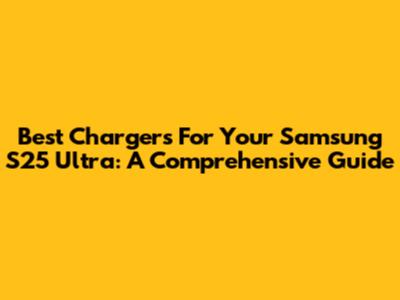 Best Chargers For Your Samsung S25 Ultra: A Comprehensive Guide
