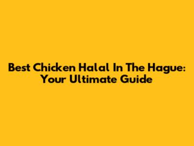 Best Chicken Halal In The Hague: Your Ultimate Guide