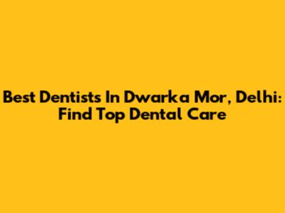 Best Dentists In Dwarka Mor, Delhi: Find Top Dental Care