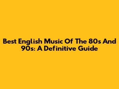 Best English Music Of The 80s And 90s: A Definitive Guide