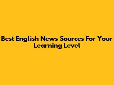 Best English News Sources For Your Learning Level