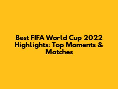 Best FIFA World Cup 2022 Highlights: Top Moments & Matches