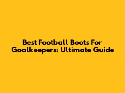 Best Football Boots For Goalkeepers: Ultimate Guide