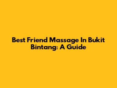 Best Friend Massage In Bukit Bintang: A Guide