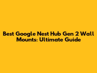 Best Google Nest Hub Gen 2 Wall Mounts: Ultimate Guide