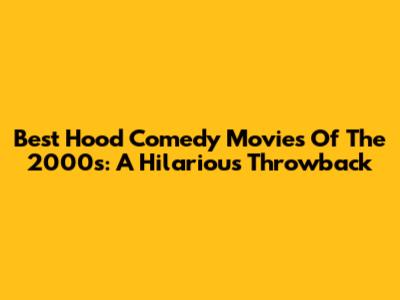 Best Hood Comedy Movies Of The 2000s: A Hilarious Throwback