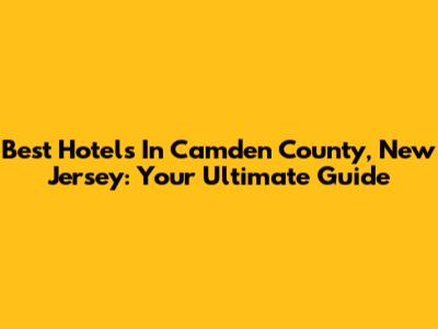 Best Hotels In Camden County, New Jersey: Your Ultimate Guide