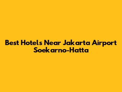 Best Hotels Near Jakarta Airport Soekarno-Hatta