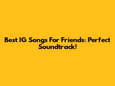 Best IG Songs For Friends: Perfect Soundtrack!
