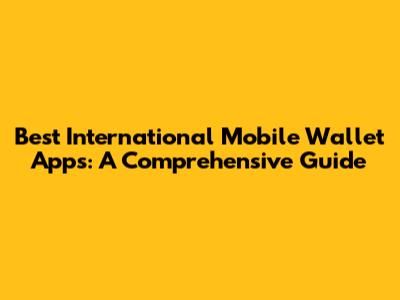 Best International Mobile Wallet Apps: A Comprehensive Guide