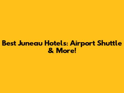 Best Juneau Hotels: Airport Shuttle & More!