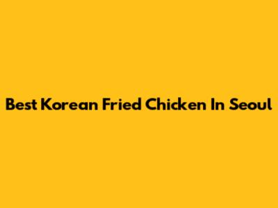 Best Korean Fried Chicken In Seoul