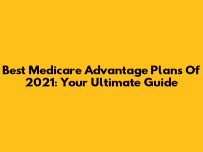 Best Medicare Advantage Plans Of 2021: Your Ultimate Guide