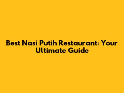 Best Nasi Putih Restaurant: Your Ultimate Guide