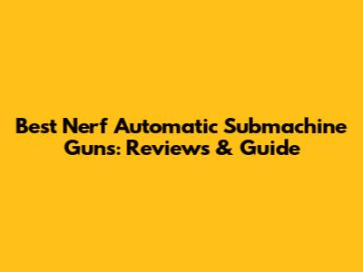 Best Nerf Automatic Submachine Guns: Reviews & Guide