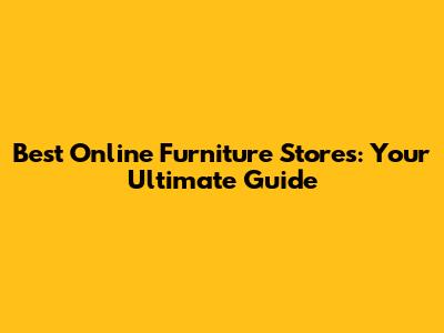 Best Online Furniture Stores: Your Ultimate Guide